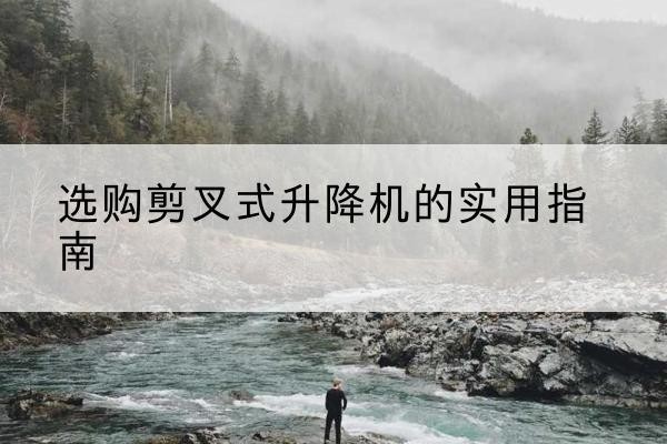 华州剪叉式升降机怎么选-选购剪叉式升降机的实用指南