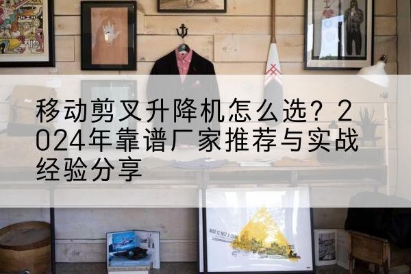 华州升降平台厂家推荐-移动剪叉升降机怎么选?2024年靠谱厂家推荐与实战经验分享