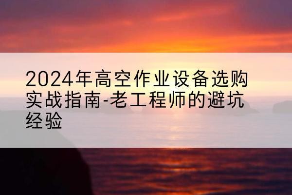 华州高空作业升降机厂家推荐-2024年高空作业设备选购实战指南-老工程师的避坑经验