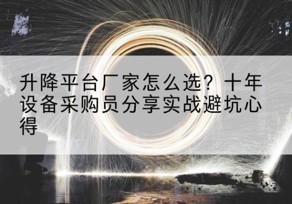 华州升降平台厂家-怎么选？十年设备采购员分享实战避坑心得