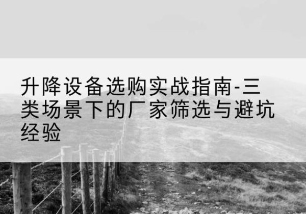 华州移动式升降机厂家推荐-升降设备选购实战指南-三类场景下的厂家筛选与避坑经验