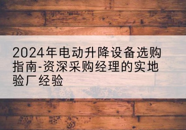 华州电动剪叉升降平台厂家-2024年电动升降设备选购指南-资深采购经理的实地验厂经验