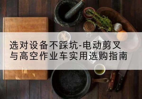 华州电动剪叉升降平台怎么选-选对设备不踩坑-电动剪叉与高空作业车实用选购指南