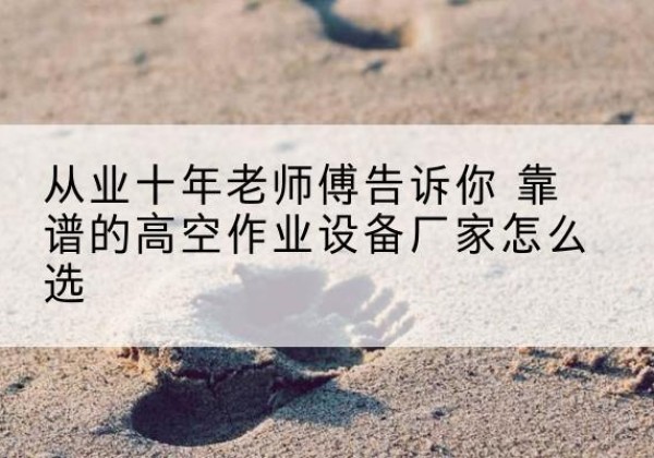 华州高空作业升降机厂家推荐-从业十年老师傅告诉你 靠谱的高空作业设备厂家怎么选