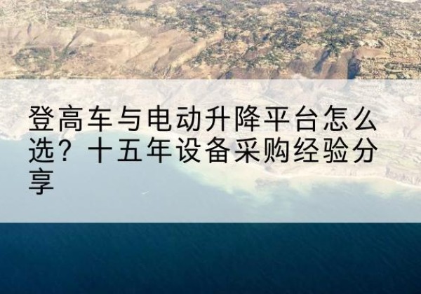 华州登高车厂家厂家-登高车与电动升降平台怎么选？十五年设备采购经验分享