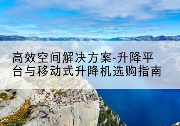 华州升降平台厂家-*空间解决方案-升降平台与移动式升降机选购指南