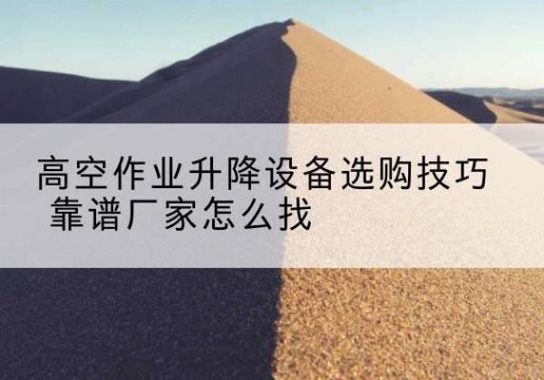华州电动升降平台厂家推荐-高空作业升降设备选购技巧 靠谱厂家怎么找
