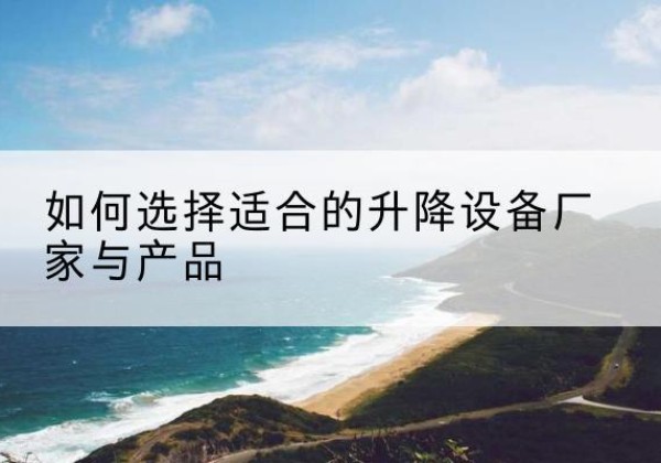 华州电动升降平台厂家-如何选择适合的升降设备厂家与产品